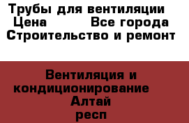 Трубы для вентиляции › Цена ­ 473 - Все города Строительство и ремонт » Вентиляция и кондиционирование   . Алтай респ.